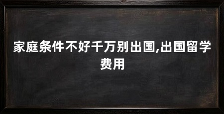 家庭条件不好千万别出国,出国留学费用