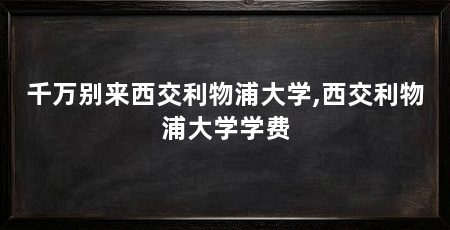 千万别来西交利物浦大学,西交利物浦大学学费