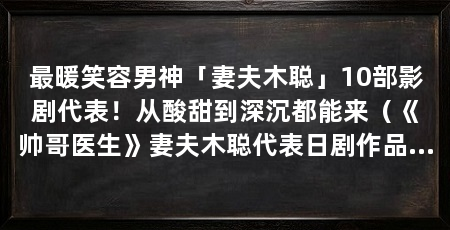 最暖笑容男神「妻夫木聪」10部影剧代表!从酸甜到深沉都能来(《帅哥医生》妻夫木聪代表日剧作品挑战高难度内心戏《帅哥医生》