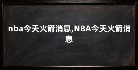 nba今天火箭消息,NBA今天火箭消息