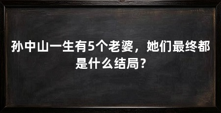 孙中山一生有5个老婆，她们最终都是什么结局？