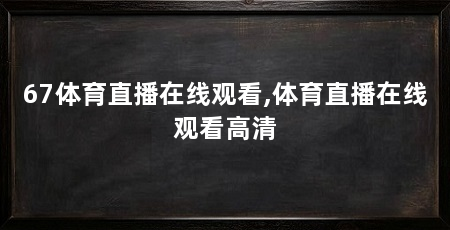 67体育直播在线观看,体育直播在线观看高清