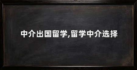 中介出国留学,留学中介选择