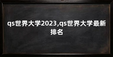 qs世界大学2023,qs世界大学最新排名