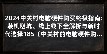 2024中关村电脑硬件购买终极指南:装机避坑、线上线下全解析与新时代选择185(中关村的电脑硬件购买指南