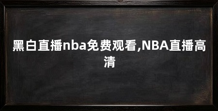 黑白直播nba免费观看,NBA直播高清