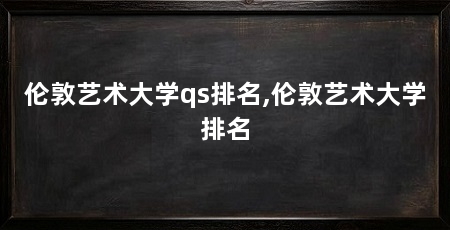 伦敦艺术大学qs排名,伦敦艺术大学排名