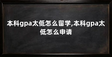 本科gpa太低怎么留学,本科gpa太低怎么申请