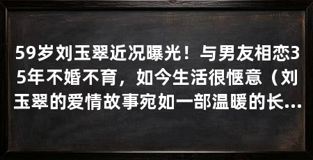59岁刘玉翠近况曝光!与男友相恋35年不婚不育,如今生活很惬意(刘玉翠的爱情故事宛如一部温暖的长篇,她的爱情故事宛如一部温暖