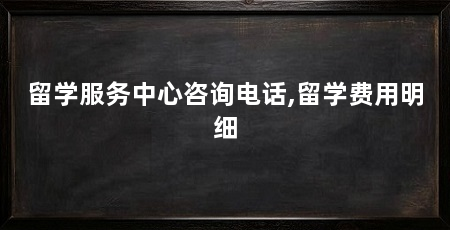留学服务中心咨询电话,留学费用明细