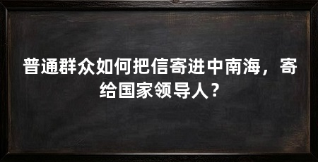 普通群众如何把信寄进中南海，寄给国家领导人？