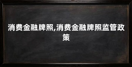消费金融牌照,消费金融牌照监管政策