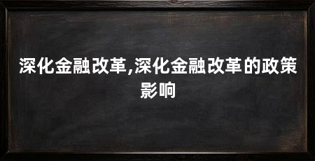 深化金融改革,深化金融改革的政策影响
