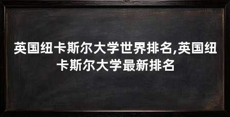 英国纽卡斯尔大学世界排名,英国纽卡斯尔大学最新排名