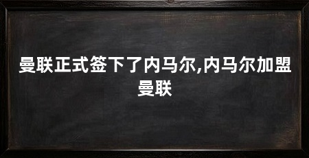 曼联正式签下了内马尔,内马尔加盟曼联
