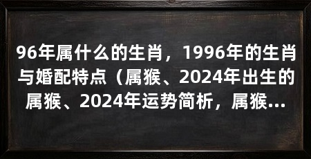 96年属什么的生肖,1996年的生肖与婚配特点(属猴、2024年出生的属猴、2024年运势简析,属猴、2024年