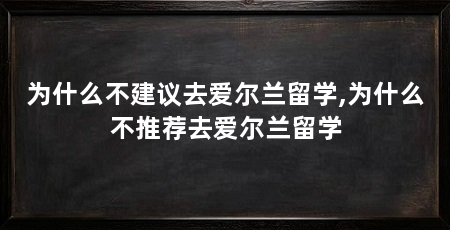 为什么不建议去爱尔兰留学,为什么不推荐去爱尔兰留学