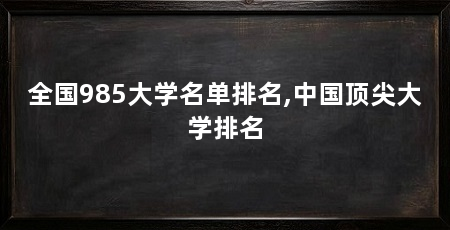全国985大学名单排名,中国顶尖大学排名