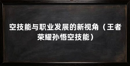 空技能与职业发展的新视角(王者荣耀孙悟空技能)