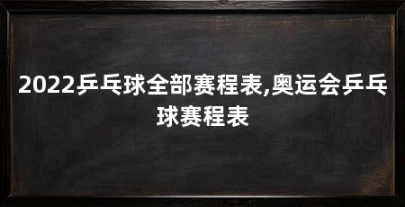 2022乒乓球全部赛程表,奥运会乒乓球赛程表
