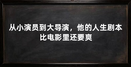 从小演员到大导演，他的人生剧本比电影里还要爽