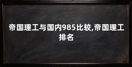 帝国理工与国内985比较,帝国理工排名