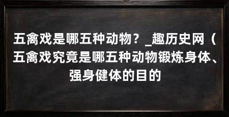 五禽戏是哪五种动物?_趣历史网(五禽戏究竟是哪五种动物锻炼身体、强身健体的目的