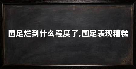 国足烂到什么程度了,国足表现糟糕