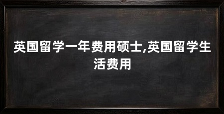 英国留学一年费用硕士,英国留学生活费用