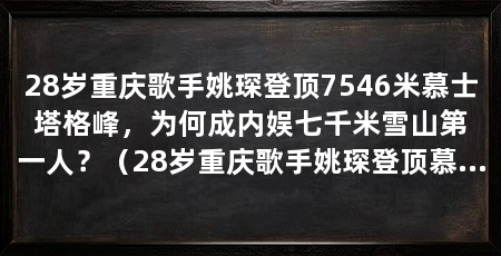 28岁重庆歌手姚琛登顶7546米慕士塔格峰,为何成内娱七千米雪山第一人?(28岁重庆歌手姚琛登顶慕士塔格峰海拔7546米雪山