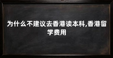为什么不建议去香港读本科,香港留学费用