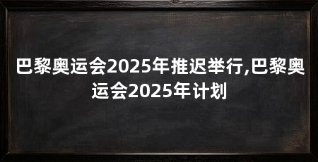 巴黎奥运会2025年推迟举行,巴黎奥运会2025年计划