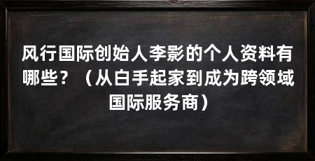 风行国际创始人李影的个人资料有哪些?(从白手起家到成为跨领域国际服务商)