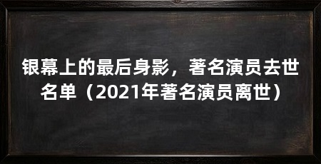 银幕上的最后身影,著名演员去世名单(2021年著名演员离世)
