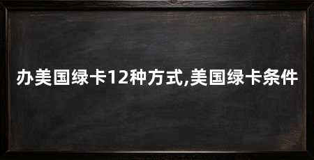 办美国绿卡12种方式,美国绿卡条件