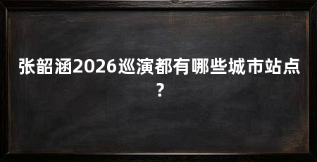 张韶涵2026巡演都有哪些城市站点?