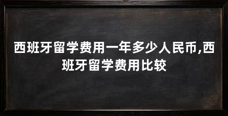 西班牙留学费用一年多少人民币,西班牙留学费用比较