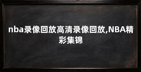 nba录像回放高清录像回放,NBA精彩集锦