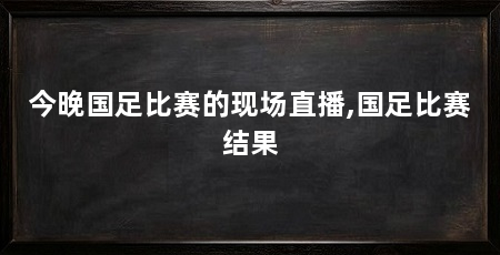 今晚国足比赛的现场直播,国足比赛结果