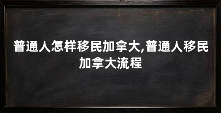 普通人怎样移民加拿大,普通人移民加拿大流程