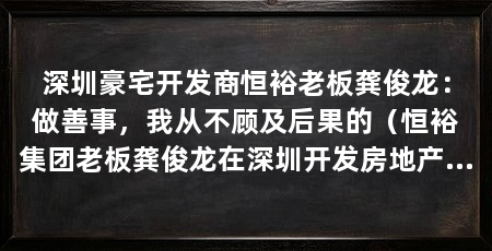 深圳豪宅开发商恒裕老板龚俊龙：做善事，我从不顾及后果的（恒裕集团老板龚俊龙在深圳开发房地产开发的地产项目