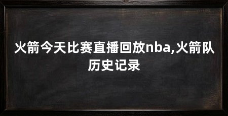 火箭今天比赛直播回放nba,火箭队历史记录