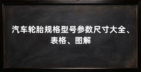 汽车轮胎规格型号参数尺寸大全、表格、图解