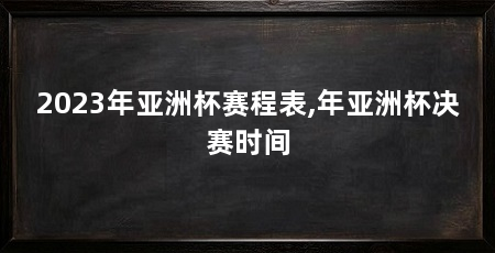 2023年亚洲杯赛程表,年亚洲杯决赛时间