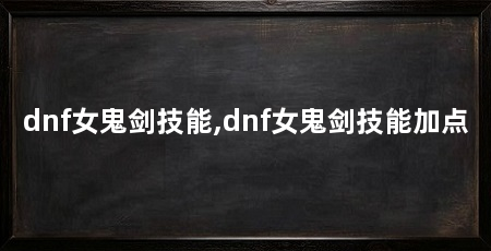 dnf女鬼剑技能,dnf女鬼剑技能加点