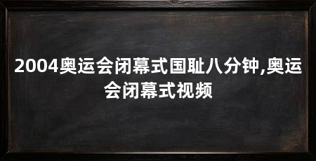 2004奥运会闭幕式国耻八分钟,奥运会闭幕式视频