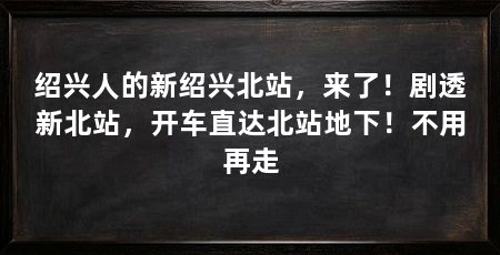 绍兴人的新绍兴北站,来了!剧透新北站,开车直达北站地下!不用再走