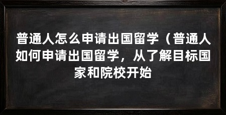 普通人怎么申请出国留学(普通人如何申请出国留学,从了解目标国家和院校开始