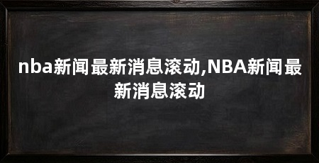 nba新闻最新消息滚动,NBA新闻最新消息滚动