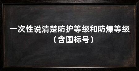 一次性说清楚防护等级和防爆等级(含国标号)